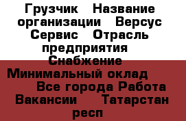 Грузчик › Название организации ­ Версус Сервис › Отрасль предприятия ­ Снабжение › Минимальный оклад ­ 25 000 - Все города Работа » Вакансии   . Татарстан респ.